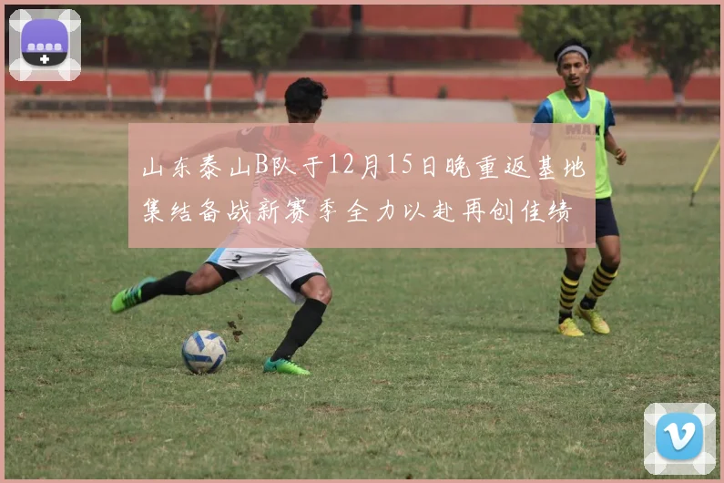 山东泰山B队于12月15日晚重返基地集结备战新赛季全力以赴再创佳绩