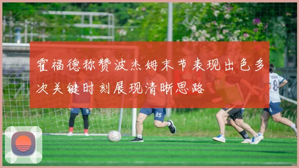 霍福德称赞波杰姆末节表现出色多次关键时刻展现清晰思路
