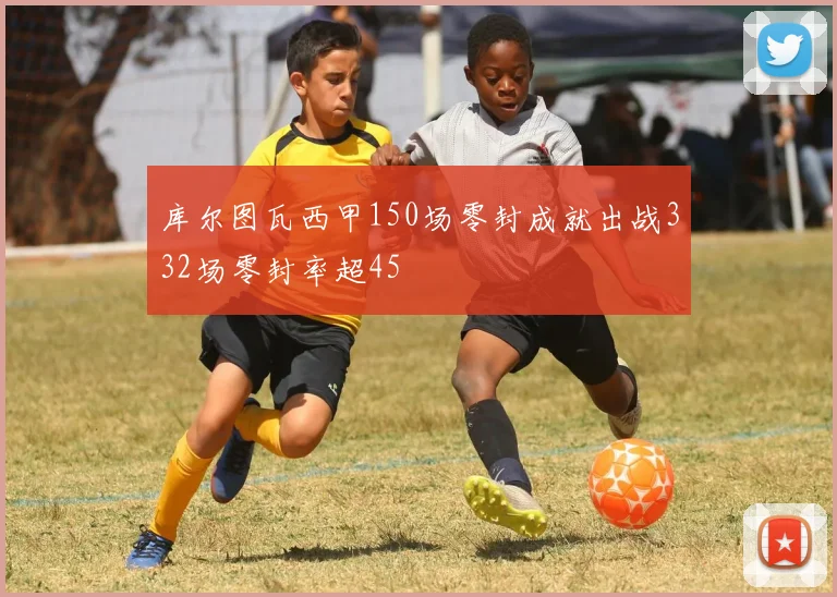 库尔图瓦西甲150场零封成就出战332场零封率超45