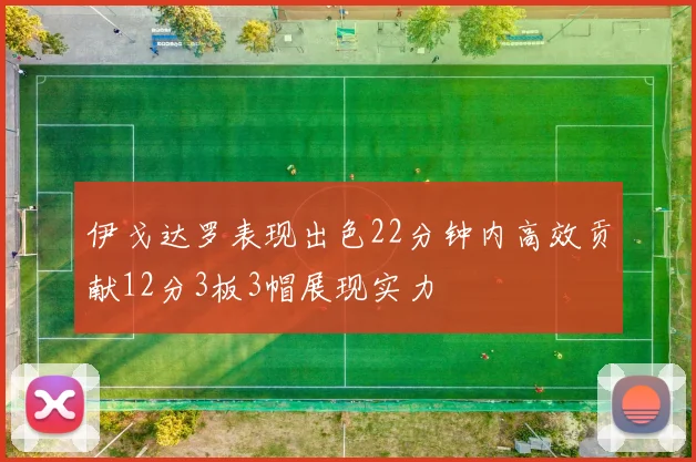 伊戈达罗表现出色22分钟内高效贡献12分3板3帽展现实力