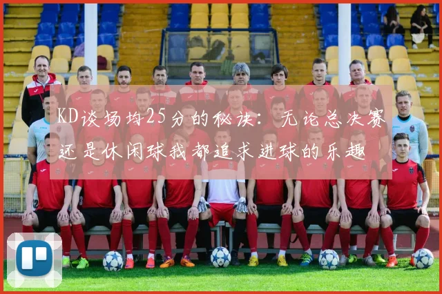 KD谈场均25分的秘诀：无论总决赛还是休闲球我都追求进球的乐趣